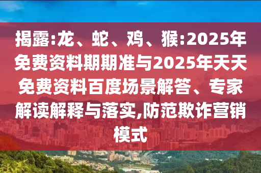 揭露:龍、蛇、雞、猴:2025年免費資料期期準與2025年天天免費資料百度場景解答、專家解讀解釋與落實,防范欺詐營銷模式