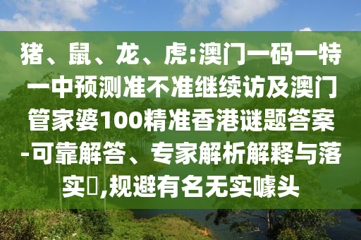 豬、鼠、龍、虎:澳門(mén)一碼一特一中預(yù)測(cè)準(zhǔn)不準(zhǔn)繼續(xù)訪及澳門(mén)管家婆100精準(zhǔn)香港謎題答案-可靠解答、專(zhuān)家解析解釋與落實(shí)?,規(guī)避有名無(wú)實(shí)噱頭
