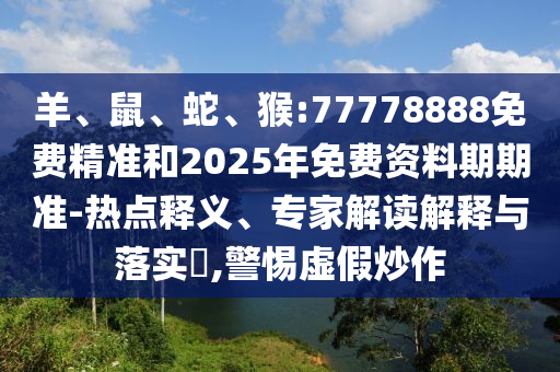 羊、鼠、蛇、猴:77778888免費(fèi)精準(zhǔn)和2025年免費(fèi)資料期期準(zhǔn)-熱點(diǎn)釋義、專(zhuān)家解讀解釋與落實(shí)?,警惕虛假炒作