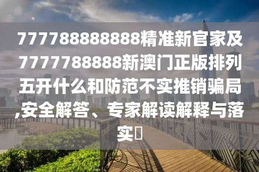 777788888888精準(zhǔn)新官家及7777788888新澳門(mén)正版排列五開(kāi)什么和防范不實(shí)推銷(xiāo)騙局,安全解答、專(zhuān)家解讀解釋與落實(shí)?