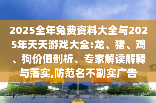 2025全年兔費資料大全與2025年天天游戲大全:龍、豬、雞、狗價值剖析、專家解讀解釋與落實,防范名不副實廣告