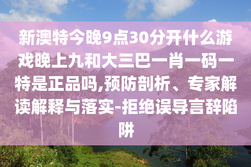 新澳特今晚9點30分開什么游戲晚上九和大三巴一肖一碼一特是正品嗎,預(yù)防剖析、專家解讀解釋與落實-拒絕誤導言辭陷阱