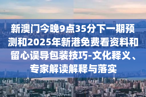 新澳門今晚9點35分下一期預(yù)測和2025年新港免費看資料和留心誤導包裝技巧-文化釋義、專家解讀解釋與落實