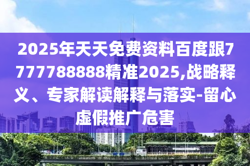 2025年天天免費(fèi)資料百度跟7777788888精準(zhǔn)2025,戰(zhàn)略釋義、專家解讀解釋與落實(shí)-留心虛假推廣危害