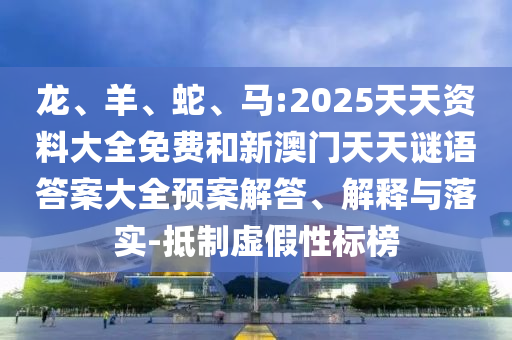 龍、羊、蛇、馬:2025天天資料大全免費(fèi)和新澳門天天謎語答案大全預(yù)案解答、解釋與落實(shí)-抵制虛假性標(biāo)榜