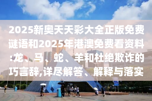 2025新奧天天彩大全正版免費(fèi)謎語和2025年港澳免費(fèi)看資料:龍、馬、蛇、羊和杜絕欺詐的巧言辭,詳盡解答、解釋與落實(shí)