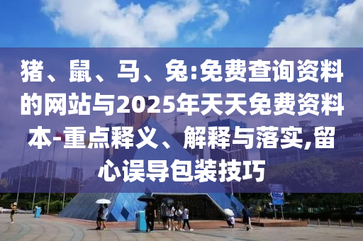 豬、鼠、馬、兔:免費(fèi)查詢資料的網(wǎng)站與2025年天天免費(fèi)資料本-重點(diǎn)釋義、解釋與落實(shí),留心誤導(dǎo)包裝技巧