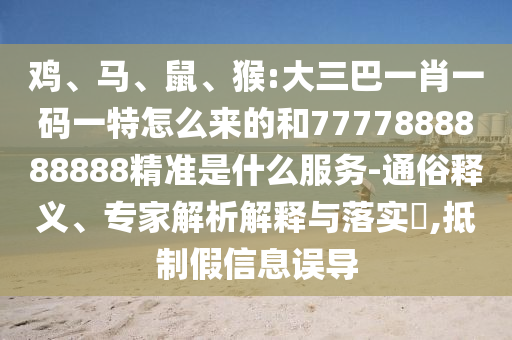 雞、馬、鼠、猴:大三巴一肖一碼一特怎么來的和7777888888888精準(zhǔn)是什么服務(wù)-通俗釋義、專家解析解釋與落實(shí)?,抵制假信息誤導(dǎo)