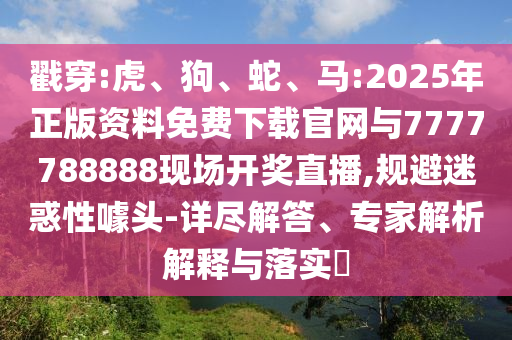 戳穿:虎、狗、蛇、馬:2025年正版資料免費(fèi)下載官網(wǎng)與7777788888現(xiàn)場(chǎng)開(kāi)獎(jiǎng)直播,規(guī)避迷惑性噱頭-詳盡解答、專(zhuān)家解析解釋與落實(shí)?