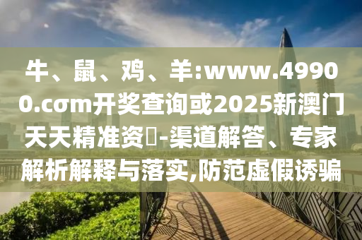 牛、鼠、雞、羊:www.49900.cσm開獎(jiǎng)查詢或2025新澳門天天精準(zhǔn)資枓-渠道解答、專家解析解釋與落實(shí),防范虛假誘騙