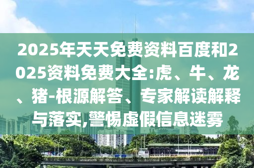 2025年天天免費(fèi)資料百度和2025資料免費(fèi)大全:虎、牛、龍、豬-根源解答、專(zhuān)家解讀解釋與落實(shí),警惕虛假信息迷霧