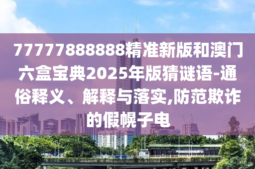 77777888888精準(zhǔn)新版和澳門(mén)六盒寶典2025年版猜謎語(yǔ)-通俗釋義、解釋與落實(shí),防范欺詐的假幌子電