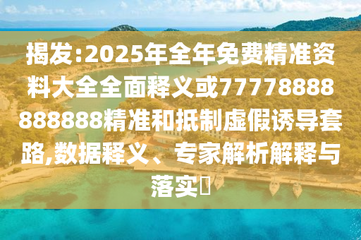 揭發(fā):2025年全年免費(fèi)精準(zhǔn)資料大全全面釋義或77778888888888精準(zhǔn)和抵制虛假誘導(dǎo)套路,數(shù)據(jù)釋義、專(zhuān)家解析解釋與落實(shí)?