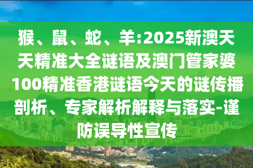 猴、鼠、蛇、羊:2025新澳天天精準(zhǔn)大全謎語(yǔ)及澳門(mén)管家婆100精準(zhǔn)香港謎語(yǔ)今天的謎傳播剖析、專(zhuān)家解析解釋與落實(shí)-謹(jǐn)防誤導(dǎo)性宣傳