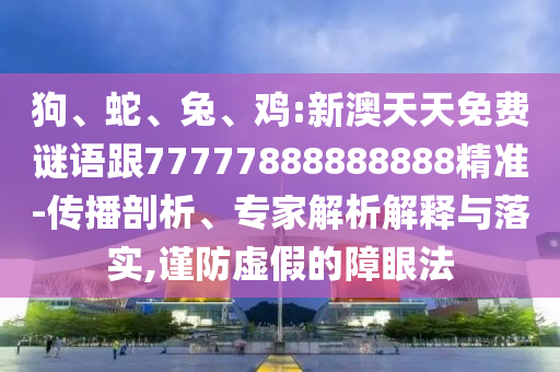 狗、蛇、兔、雞:新澳天天免費(fèi)謎語(yǔ)跟77777888888888精準(zhǔn)-傳播剖析、專(zhuān)家解析解釋與落實(shí),謹(jǐn)防虛假的障眼法