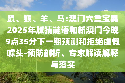 鼠、猴、羊、馬:澳門六盒寶典2025年版猜謎語和新澳門今晚9點(diǎn)35分下一期預(yù)測和拒絕虛假噱頭-預(yù)防剖析、專家解讀解釋與落實(shí)