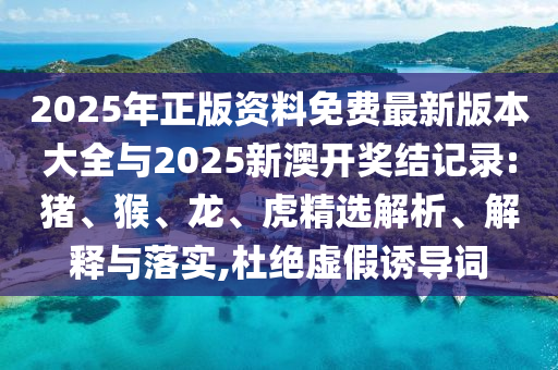 2025年正版資料免費(fèi)最新版本大全與2025新澳開獎(jiǎng)結(jié)記錄:豬、猴、龍、虎精選解析、解釋與落實(shí),杜絕虛假誘導(dǎo)詞