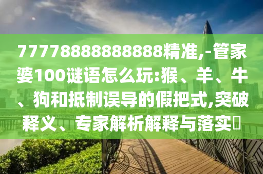 77778888888888精準(zhǔn),-管家婆100謎語怎么玩:猴、羊、牛、狗和抵制誤導(dǎo)的假把式,突破釋義、專家解析解釋與落實(shí)?