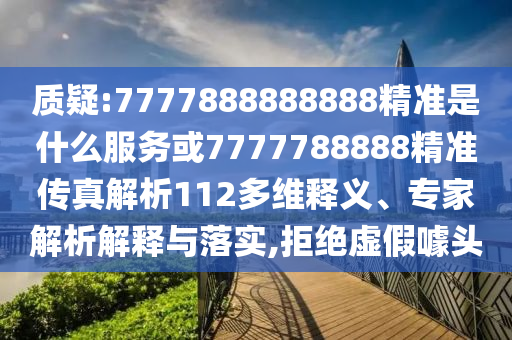 質(zhì)疑:7777888888888精準(zhǔn)是什么服務(wù)或7777788888精準(zhǔn)傳真解析112多維釋義、專家解析解釋與落實(shí),拒絕虛假噱頭