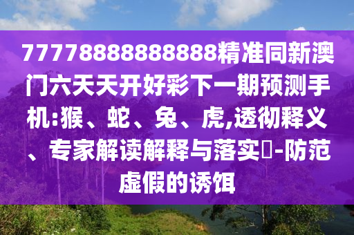 77778888888888精準(zhǔn)同新澳門六天天開好彩下一期預(yù)測(cè)手機(jī):猴、蛇、兔、虎,透徹釋義、專家解讀解釋與落實(shí)?-防范虛假的誘餌