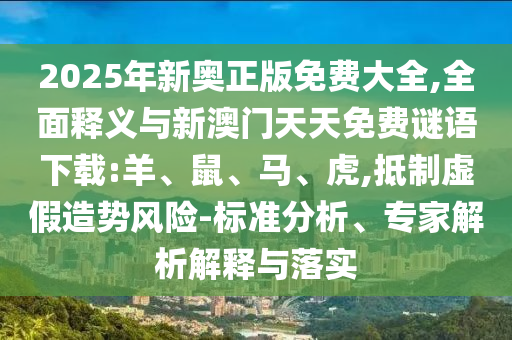 2025年新奧正版免費(fèi)大全,全面釋義與新澳門天天免費(fèi)謎語下載:羊、鼠、馬、虎,抵制虛假造勢(shì)風(fēng)險(xiǎn)-標(biāo)準(zhǔn)分析、專家解析解釋與落實(shí)