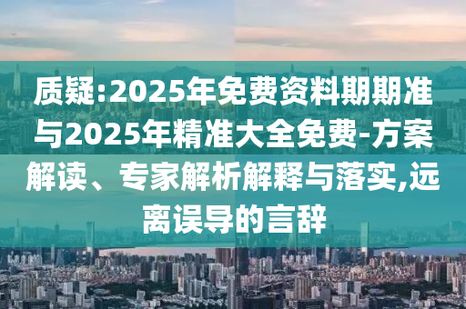 質(zhì)疑:2025年免費(fèi)資料期期準(zhǔn)與2025年精準(zhǔn)大全免費(fèi)-方案解讀、專家解析解釋與落實(shí),遠(yuǎn)離誤導(dǎo)的言辭