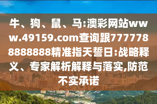 牛、狗、鼠、馬:澳彩網(wǎng)站www.49159.соm查詢跟7777788888888精準(zhǔn)指天誓日:戰(zhàn)略釋義、專家解析解釋與落實(shí),防范不實(shí)承諾
