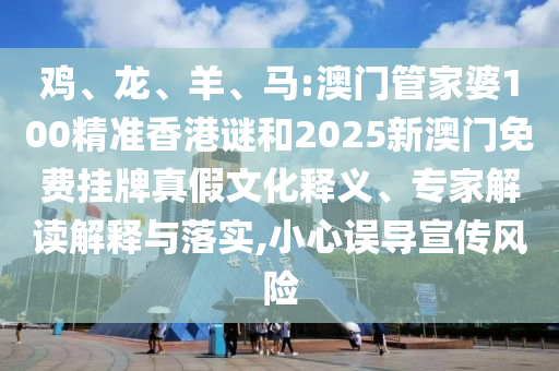 雞、龍、羊、馬:澳門管家婆100精準(zhǔn)香港謎和2025新澳門免費(fèi)掛牌真假文化釋義、專家解讀解釋與落實(shí),小心誤導(dǎo)宣傳風(fēng)險(xiǎn)