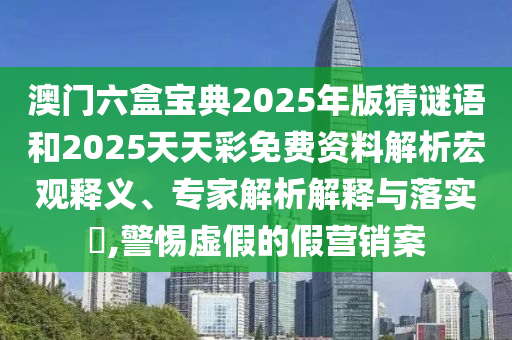 澳門六盒寶典2025年版猜謎語和2025天天彩免費(fèi)資料解析宏觀釋義、專家解析解釋與落實(shí)?,警惕虛假的假營(yíng)銷案