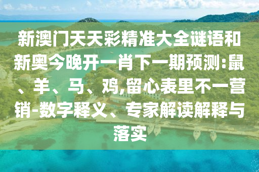 新澳門天天彩精準(zhǔn)大全謎語和新奧今晚開一肖下一期預(yù)測(cè):鼠、羊、馬、雞,留心表里不一營(yíng)銷-數(shù)字釋義、專家解讀解釋與落實(shí)