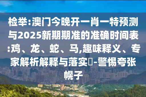 檢舉:澳門今晚開一肖一特預(yù)測(cè)與2025新期期準(zhǔn)的準(zhǔn)確時(shí)間表:雞、龍、蛇、馬,趣味釋義、專家解析解釋與落實(shí)?-警惕夸張幌子