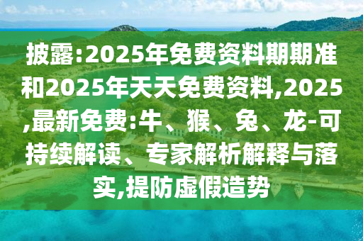 披露:2025年免費(fèi)資料期期準(zhǔn)和2025年天天免費(fèi)資料,2025,最新免費(fèi):牛、猴、兔、龍-可持續(xù)解讀、專家解析解釋與落實(shí),提防虛假造勢(shì)