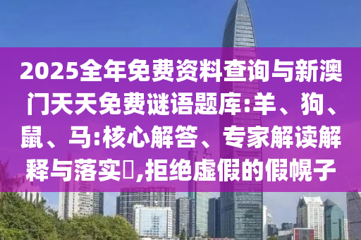2025全年免費(fèi)資料查詢與新澳門天天免費(fèi)謎語題庫:羊、狗、鼠、馬:核心解答、專家解讀解釋與落實(shí)?,拒絕虛假的假幌子