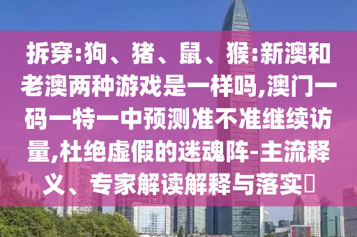 拆穿:狗、豬、鼠、猴:新澳和老澳兩種游戲是一樣嗎,澳門一碼一特一中預(yù)測(cè)準(zhǔn)不準(zhǔn)繼續(xù)訪量,杜絕虛假的迷魂陣-主流釋義、專家解讀解釋與落實(shí)?