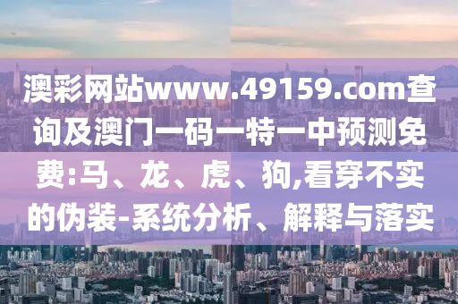 澳彩網(wǎng)站www.49159.соm查詢及澳門一碼一特一中預(yù)測免費(fèi):馬、龍、虎、狗,看穿不實(shí)的偽裝-系統(tǒng)分析、解釋與落實(shí)