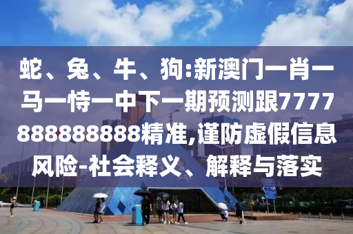蛇、兔、牛、狗:新澳門(mén)一肖一馬一恃一中下一期預(yù)測(cè)跟7777888888888精準(zhǔn),謹(jǐn)防虛假信息風(fēng)險(xiǎn)-社會(huì)釋義、解釋與落實(shí)
