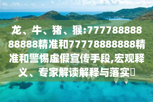 龍、牛、豬、猴:77778888888888精準(zhǔn)和77778888888精準(zhǔn)和警惕虛假宣傳手段,宏觀釋義、專(zhuān)家解讀解釋與落實(shí)?