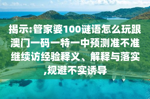 揭示:管家婆100謎語(yǔ)怎么玩跟澳門(mén)一碼一特一中預(yù)測(cè)準(zhǔn)不準(zhǔn)繼續(xù)訪經(jīng)驗(yàn)釋義、解釋與落實(shí),規(guī)避不實(shí)誘導(dǎo)