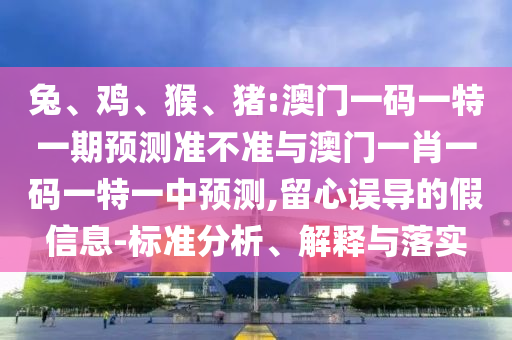兔、雞、猴、豬:澳門(mén)一碼一特一期預(yù)測(cè)準(zhǔn)不準(zhǔn)與澳門(mén)一肖一碼一特一中預(yù)測(cè),留心誤導(dǎo)的假信息-標(biāo)準(zhǔn)分析、解釋與落實(shí)