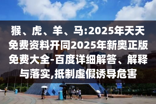 猴、虎、羊、馬:2025年天天免費(fèi)資料開(kāi)同2025年新奧正版免費(fèi)大全-百度詳細(xì)解答、解釋與落實(shí),抵制虛假誘導(dǎo)危害