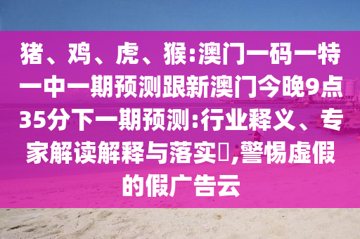 豬、雞、虎、猴:澳門一碼一特一中一期預(yù)測(cè)跟新澳門今晚9點(diǎn)35分下一期預(yù)測(cè):行業(yè)釋義、專家解讀解釋與落實(shí)?,警惕虛假的假?gòu)V告云