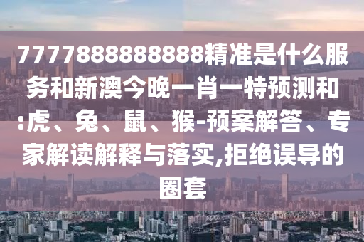 7777888888888精準(zhǔn)是什么服務(wù)和新澳今晚一肖一特預(yù)測(cè)和:虎、兔、鼠、猴-預(yù)案解答、專家解讀解釋與落實(shí),拒絕誤導(dǎo)的圈套
