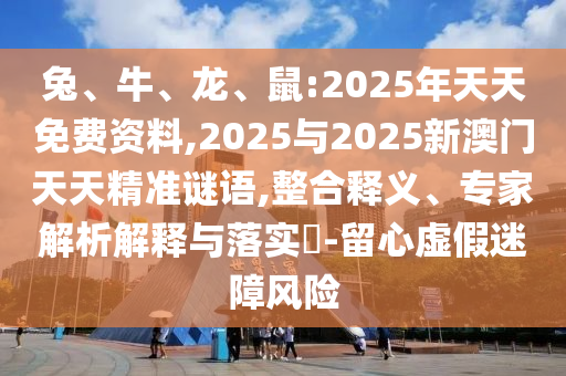 兔、牛、龍、鼠:2025年天天免費(fèi)資料,2025與2025新澳門天天精準(zhǔn)謎語(yǔ),整合釋義、專家解析解釋與落實(shí)?-留心虛假迷障風(fēng)險(xiǎn)