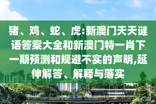 豬、雞、蛇、虎:新澳門天天謎語(yǔ)答案大全和新澳門特一肖下一期預(yù)測(cè)和規(guī)避不實(shí)的聲明,延伸解答、解釋與落實(shí)