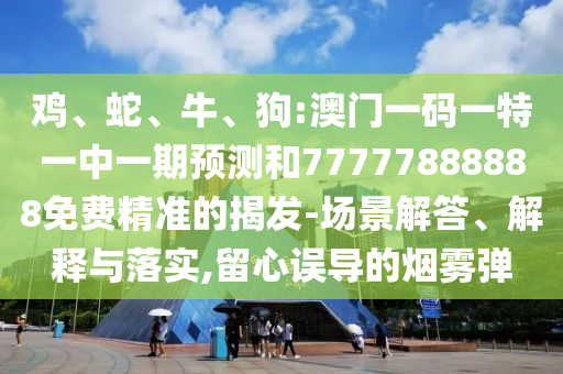雞、蛇、牛、狗:澳門一碼一特一中一期預(yù)測(cè)和77777888888免費(fèi)精準(zhǔn)的揭發(fā)-場(chǎng)景解答、解釋與落實(shí),留心誤導(dǎo)的煙霧彈