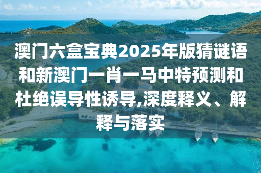 澳門六盒寶典2025年版猜謎語(yǔ)和新澳門一肖一馬中特預(yù)測(cè)和杜絕誤導(dǎo)性誘導(dǎo),深度釋義、解釋與落實(shí)