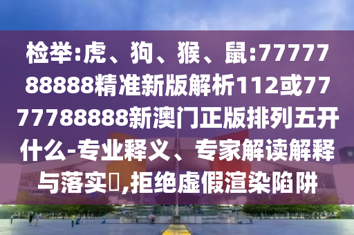 檢舉:虎、狗、猴、鼠:7777788888精準(zhǔn)新版解析112或7777788888新澳門正版排列五開什么-專業(yè)釋義、專家解讀解釋與落實(shí)?,拒絕虛假渲染陷阱