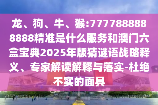 龍、狗、牛、猴:7777888888888精準(zhǔn)是什么服務(wù)和澳門六盒寶典2025年版猜謎語(yǔ)戰(zhàn)略釋義、專家解讀解釋與落實(shí)-杜絕不實(shí)的面具