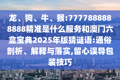 龍、狗、牛、猴:7777888888888精準(zhǔn)是什么服務(wù)和澳門六盒寶典2025年版猜謎語(yǔ):通俗剖析、解釋與落實(shí),留心誤導(dǎo)包裝技巧
