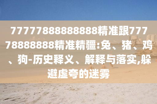 77777888888888精準(zhǔn)跟77778888888精準(zhǔn)精疆:兔、豬、雞、狗-歷史釋義、解釋與落實(shí),躲避虛夸的迷霧